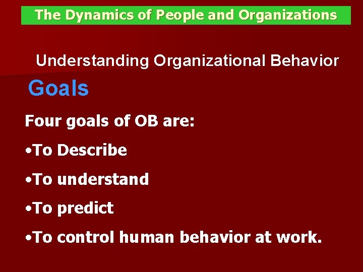 The Dynamics of People and Organizations Understanding Organizational Behavior Goals Four goals of OB