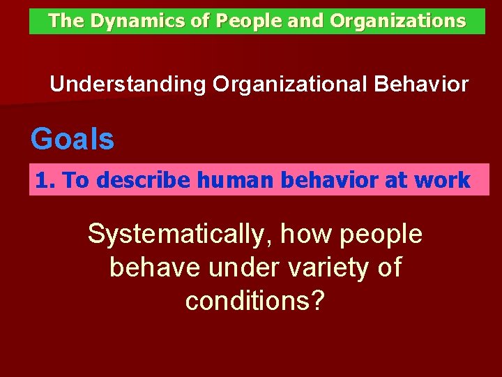 The Dynamics of People and Organizations Understanding Organizational Behavior Goals 1. To describe human