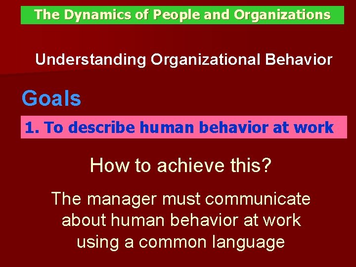 The Dynamics of People and Organizations Understanding Organizational Behavior Goals 1. To describe human