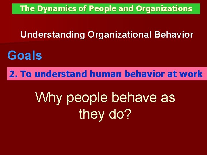 The Dynamics of People and Organizations Understanding Organizational Behavior Goals 2. To understand human