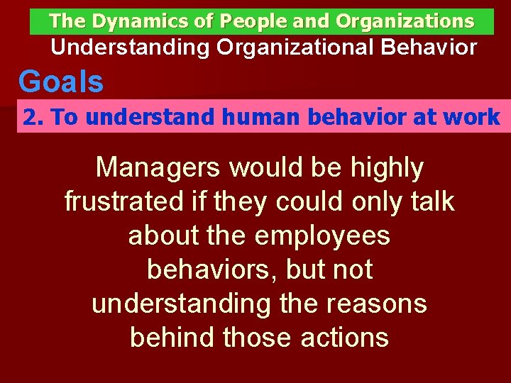 The Dynamics of People and Organizations Understanding Organizational Behavior Goals 2. To understand human