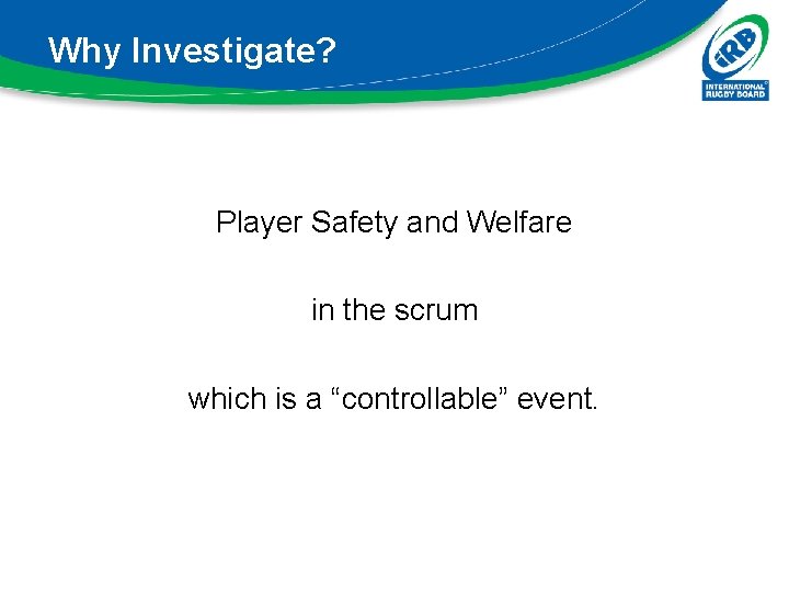 Why Investigate? Player Safety and Welfare in the scrum which is a “controllable” event.