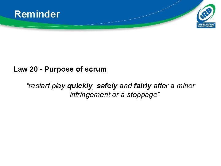 Reminder Law 20 - Purpose of scrum “restart play quickly, safely and fairly after