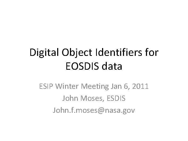 Digital Object Identifiers for EOSDIS data ESIP Winter Meeting Jan 6, 2011 John Moses,