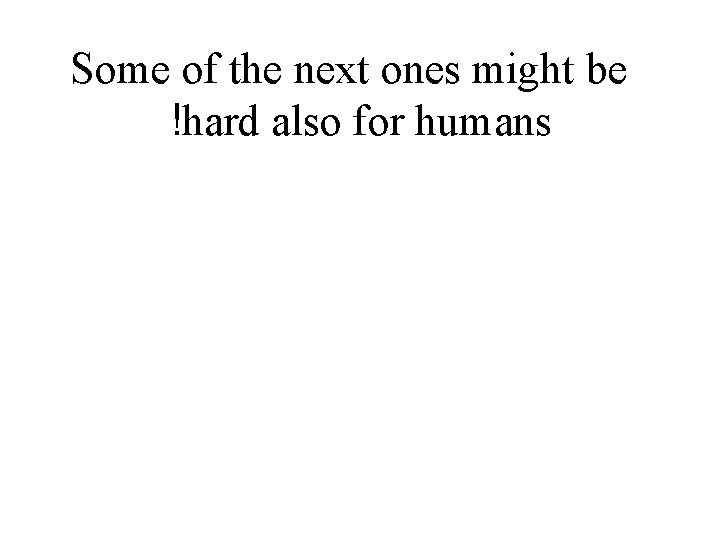 Some of the next ones might be !hard also for humans Some of the next ones might be !hard also for humans