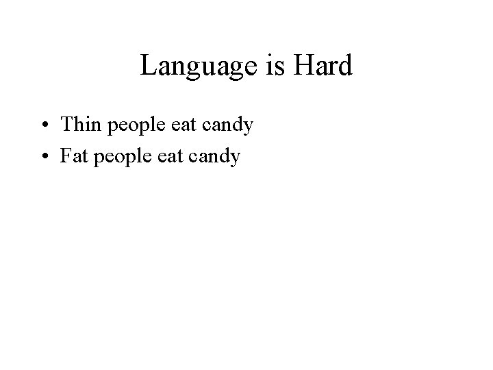 Language is Hard • Thin people eat candy • Fat people eat candy Language is Hard • Thin people eat candy • Fat people eat candy