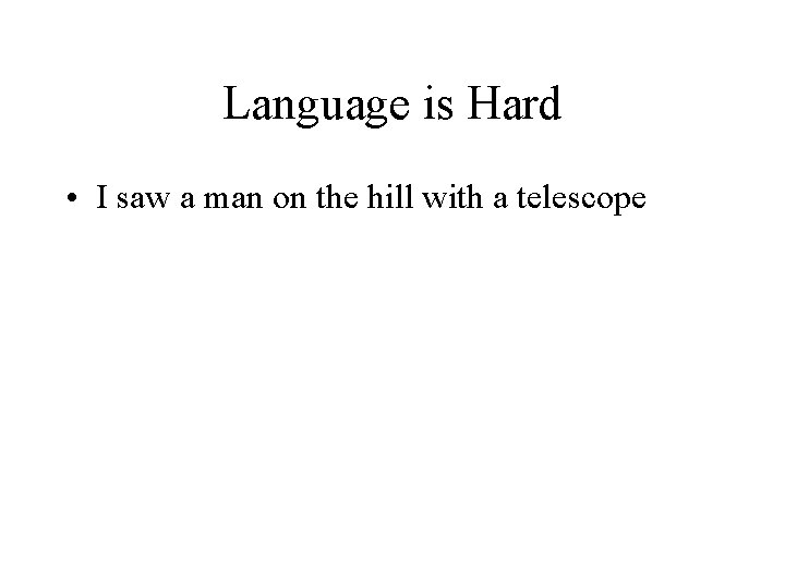 Language is Hard • I saw a man on the hill with a telescope Language is Hard • I saw a man on the hill with a telescope