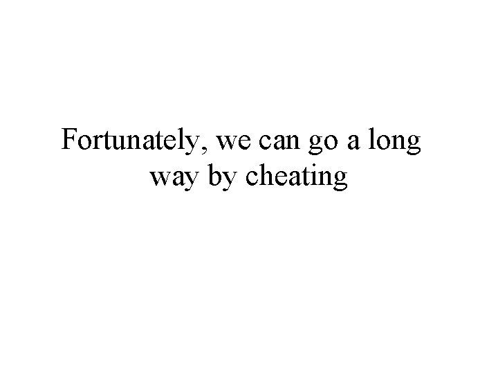Fortunately, we can go a long way by cheating Fortunately, we can go a long way by cheating