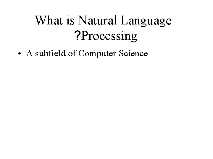What is Natural Language ? Processing • A subfield of Computer Science What is Natural Language ? Processing • A subfield of Computer Science