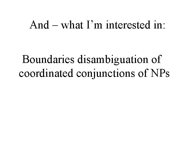 And – what I’m interested in: Boundaries disambiguation of coordinated conjunctions of NPs And – what I’m interested in: Boundaries disambiguation of coordinated conjunctions of NPs