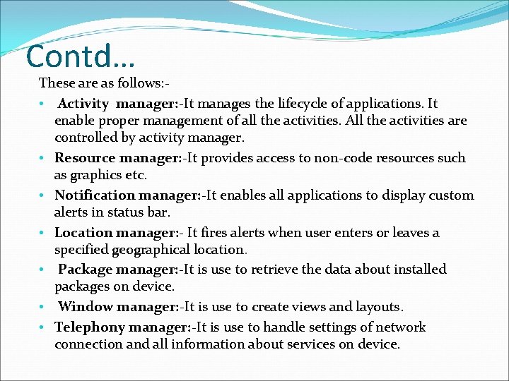 Contd… These are as follows: • Activity manager: -It manages the lifecycle of applications.