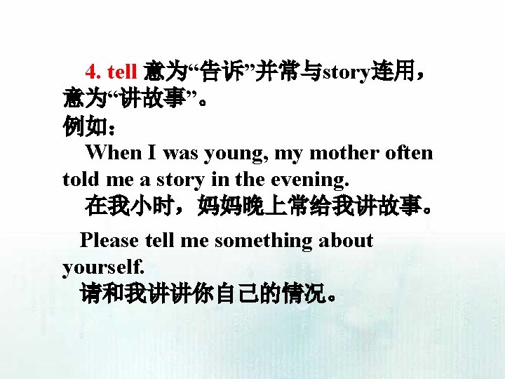 4. tell 意为“告诉”并常与story连用， 意为“讲故事”。 例如： When I was young, my mother often told me