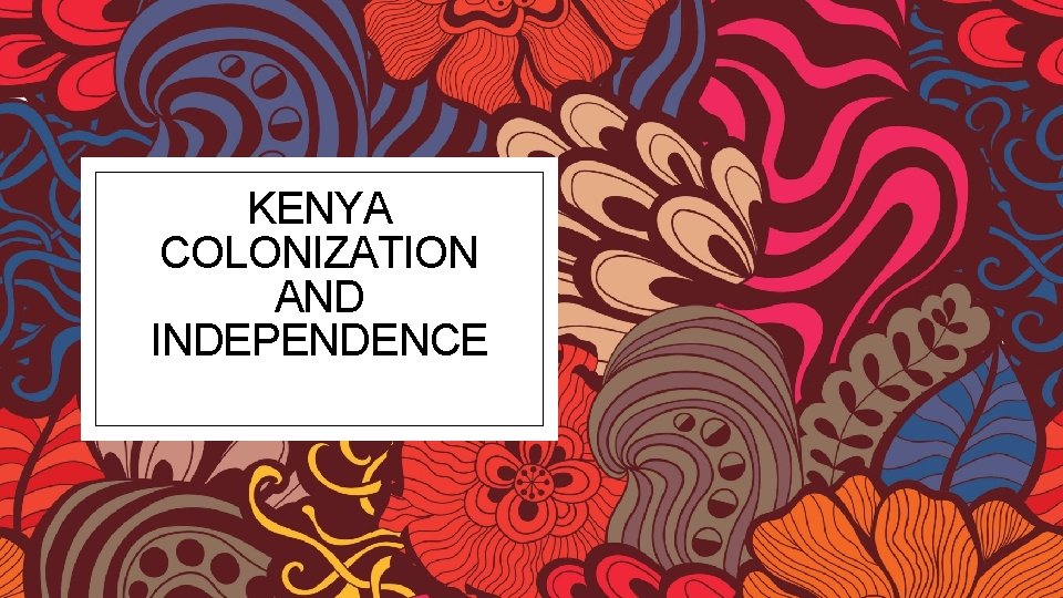 KENYA COLONIZATION AND INDEPENDENCE 