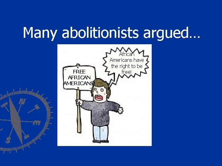 Many abolitionists argued… FREE AFRICAN AMERICANS! African Americans have the right to be free!