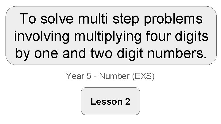 To solve multi step problems involving multiplying four digits by one and two digit