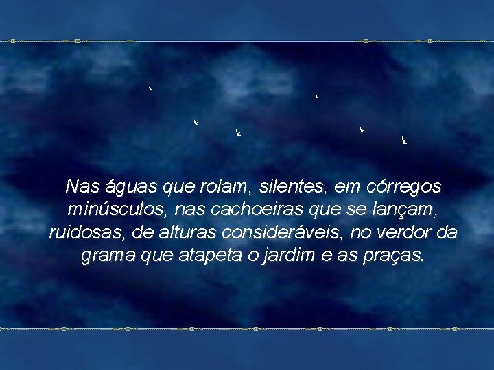 Nas águas que rolam, silentes, em córregos minúsculos, nas cachoeiras que se lançam, ruidosas,