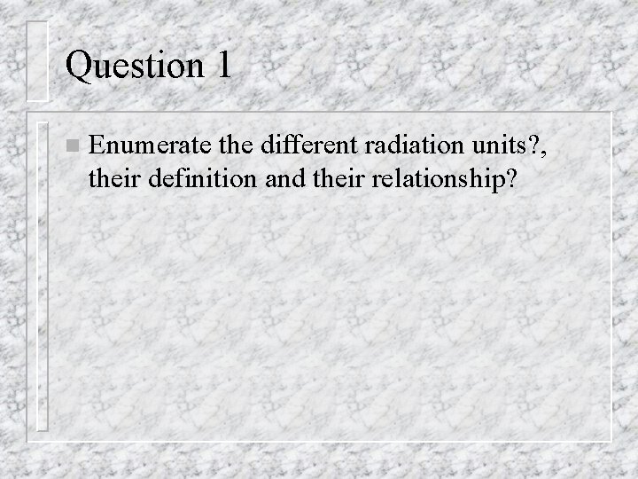 Question 1 n Enumerate the different radiation units? , their definition and their relationship?
