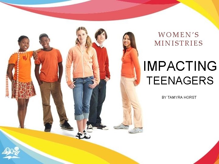 WOMEN’S MINISTRIES IMPACTING TEENAGERS BY TAMYRA HORST 