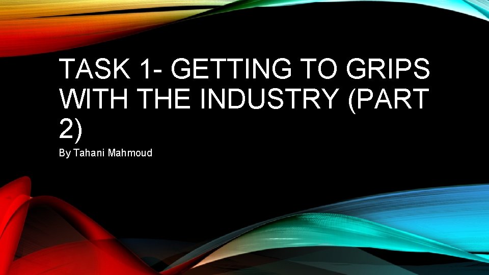 TASK 1 - GETTING TO GRIPS WITH THE INDUSTRY (PART 2) By Tahani Mahmoud