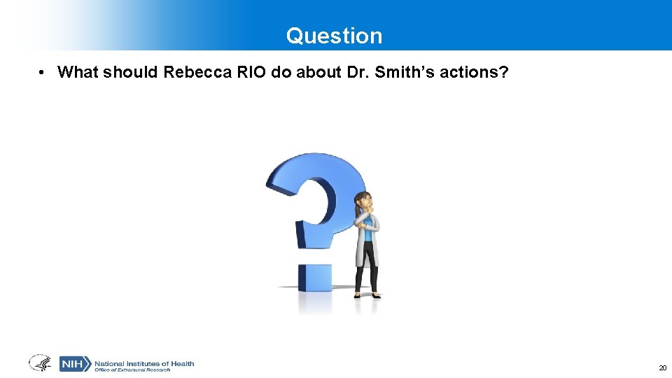 Question • What should Rebecca RIO do about Dr. Smith’s actions? 20 