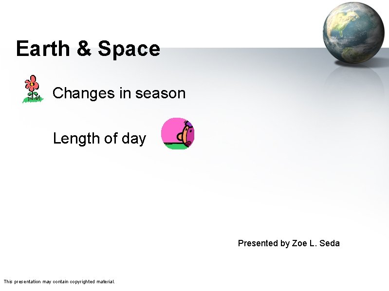 Earth & Space Changes in season Length of day Presented by Zoe L. Seda