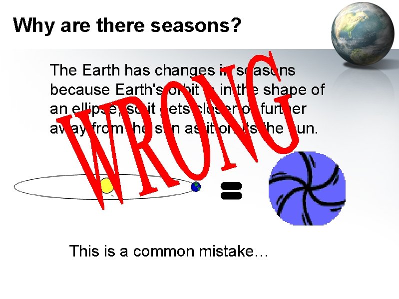 Why are there seasons? The Earth has changes in seasons because Earth's orbit is