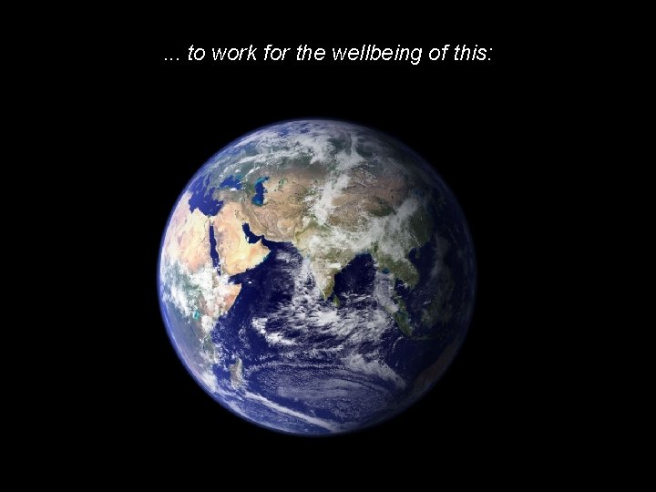 . . . to work for the wellbeing of this: E A R T