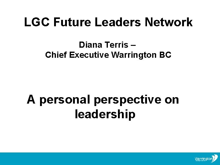 LGC Future Leaders Network Diana Terris – Chief Executive Warrington BC A personal perspective