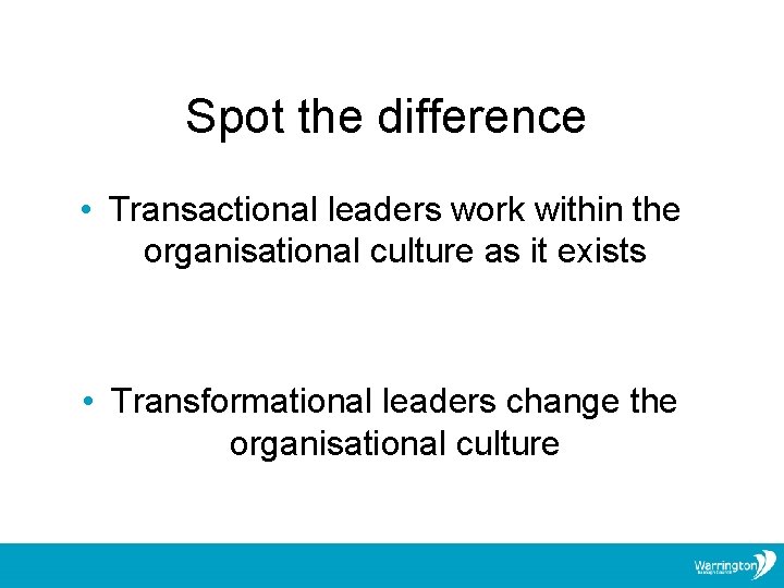 Spot the difference • Transactional leaders work within the organisational culture as it exists