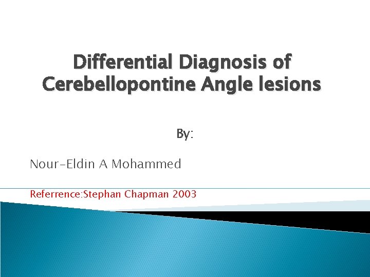 Differential Diagnosis of Cerebellopontine Angle lesions By: Nour-Eldin A Mohammed Referrence: Stephan Chapman 2003