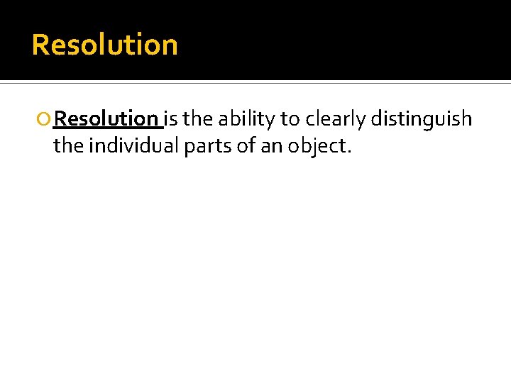 Resolution is the ability to clearly distinguish the individual parts of an object. 