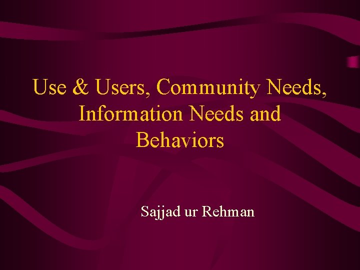 Use & Users, Community Needs, Information Needs and Behaviors Sajjad ur Rehman 
