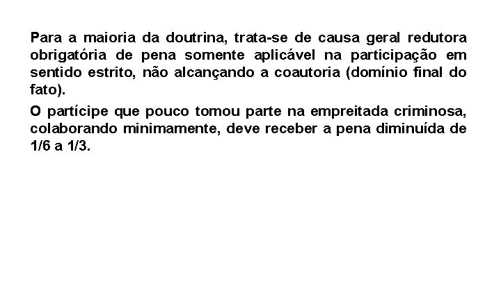 Para a maioria da doutrina, trata-se de causa geral redutora obrigatória de pena somente