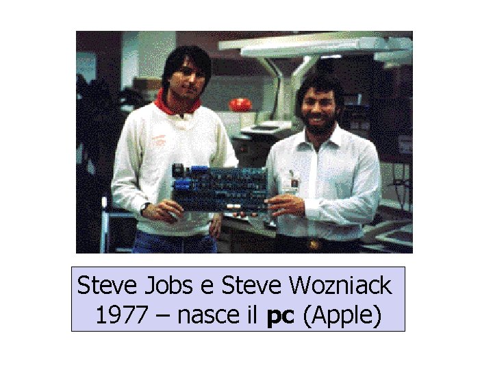 Steve Jobs e Steve Wozniack 1977 – nasce il pc (Apple) 