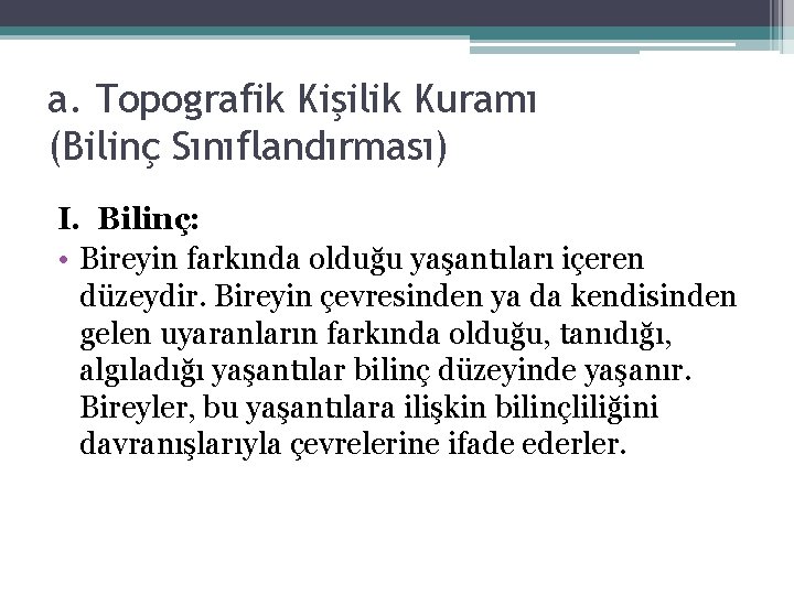 a. Topografik Kişilik Kuramı (Bilinç Sınıflandırması) I. Bilinç: • Bireyin farkında olduğu yaşantıları içeren