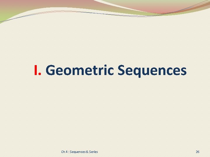 I. Geometric Sequences Ch. 4 : Sequences & Series 26 