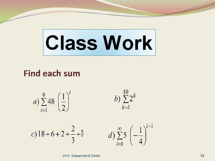 Class Work Find each sum Ch. 4 : Sequences & Series 33 