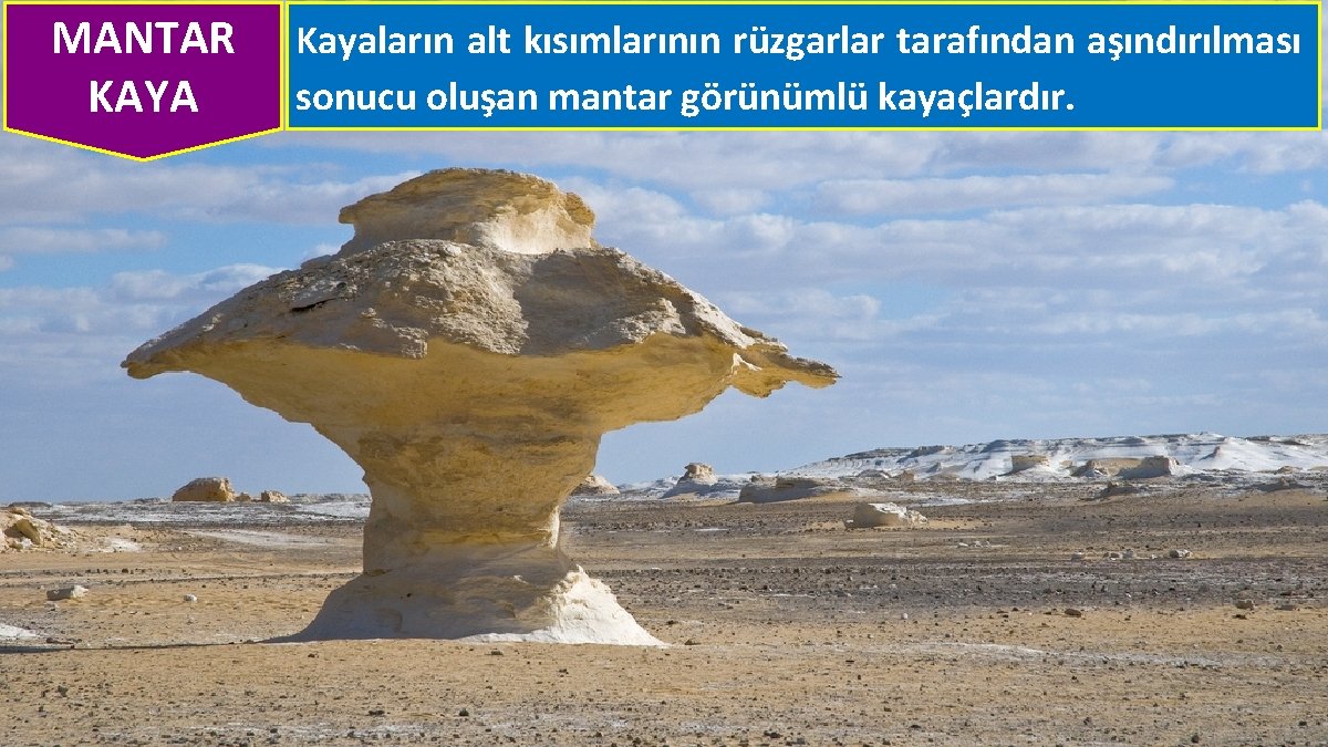 MANTAR KAYA Kayaların alt kısımlarının rüzgarlar tarafından aşındırılması sonucu oluşan mantar görünümlü kayaçlardır. 