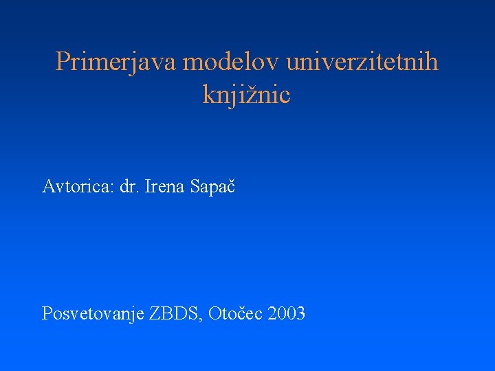 Primerjava modelov univerzitetnih knjižnic Avtorica: dr. Irena Sapač Posvetovanje ZBDS, Otočec 2003 