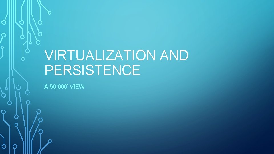 VIRTUALIZATION AND PERSISTENCE A 50, 000’ VIEW 