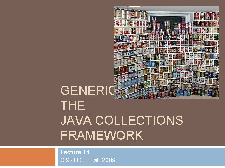 GENERIC TYPES AND THE JAVA COLLECTIONS FRAMEWORK Lecture 14 CS 2110 – Fall 2009 GENERIC TYPES AND THE JAVA COLLECTIONS FRAMEWORK Lecture 14 CS 2110 – Fall 2009