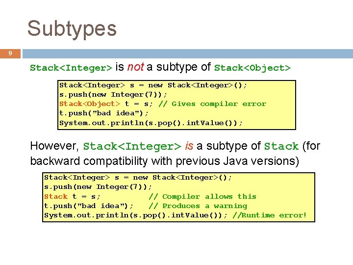 Subtypes 9 Stack<Integer> is not a subtype of Stack<Object> Stack<Integer> s = new Stack<Integer>(); Subtypes 9 Stack<Integer> is not a subtype of Stack<Object> Stack<Integer> s = new Stack<Integer>();