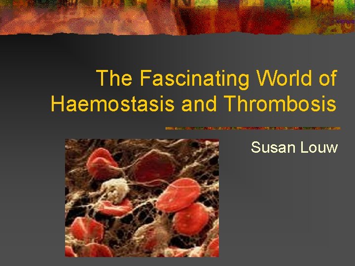 The Fascinating World of Haemostasis and Thrombosis Susan Louw 