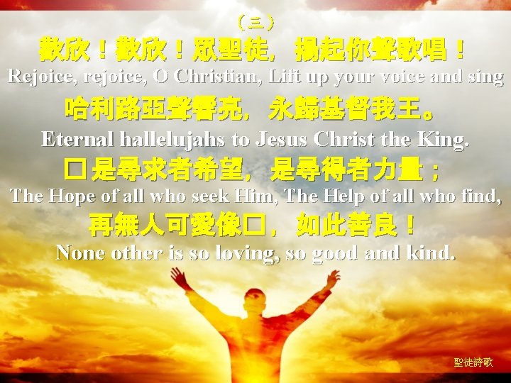 （三） 歡欣！歡欣！眾聖徒，揚起你聲歌唱！ Rejoice, rejoice, O Christian, Lift up your voice and sing 哈利路亞聲響亮，永歸基督我王。 Eternal