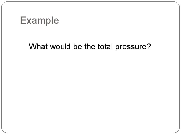 Example What would be the total pressure? 