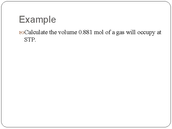 Example Calculate the volume 0. 881 mol of a gas will occupy at STP.