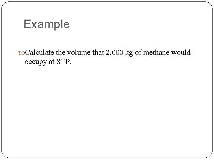 Example Calculate the volume that 2. 000 kg of methane would occupy at STP.