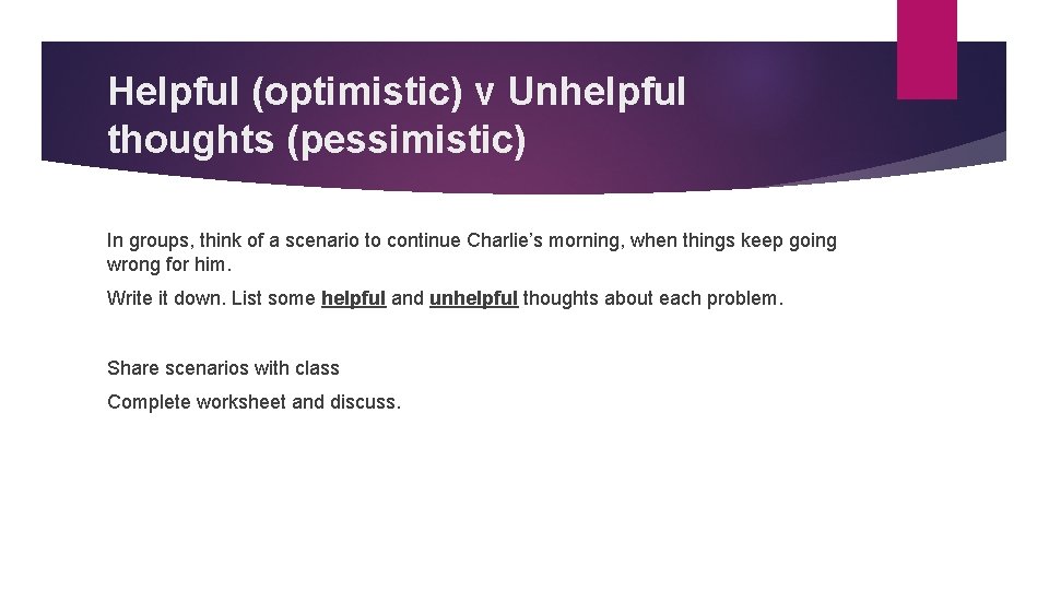 Helpful (optimistic) v Unhelpful thoughts (pessimistic) In groups, think of a scenario to continue