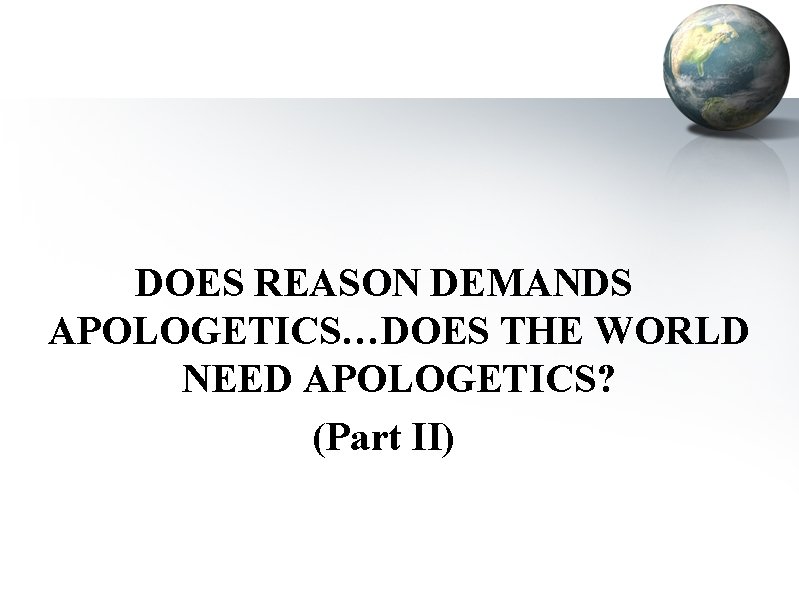 DOES REASON DEMANDS APOLOGETICS…DOES THE WORLD NEED APOLOGETICS? (Part II) 