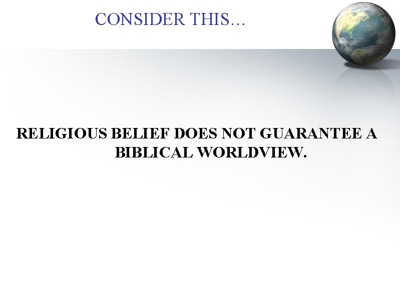 CONSIDER THIS… RELIGIOUS BELIEF DOES NOT GUARANTEE A BIBLICAL WORLDVIEW. 